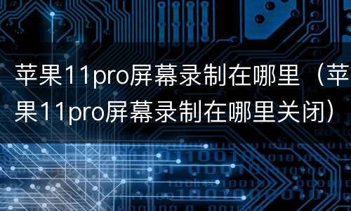 苹果11pro屏幕录制在哪里（苹果11pro屏幕录制在哪里关闭）
