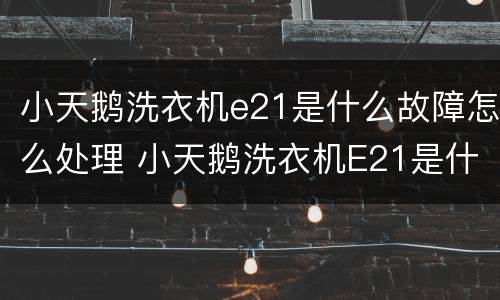 小天鹅洗衣机e21是什么故障怎么处理 小天鹅洗衣机E21是什么故障