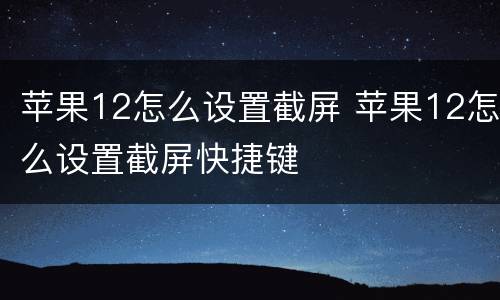 苹果12怎么设置截屏 苹果12怎么设置截屏快捷键