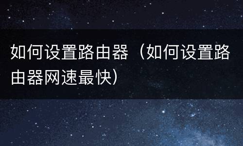 如何设置路由器（如何设置路由器网速最快）