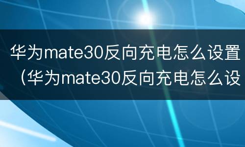 华为mate30反向充电怎么设置（华为mate30反向充电怎么设置）