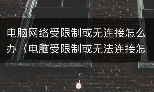 电脑网络受限制或无连接怎么办（电脑受限制或无法连接怎么回事）