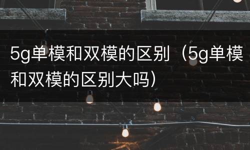 5g单模和双模的区别（5g单模和双模的区别大吗）