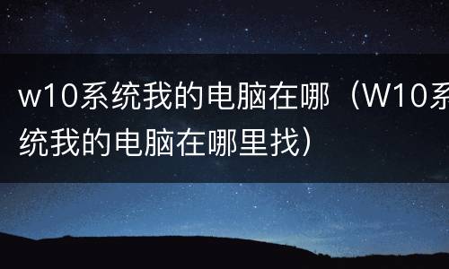 w10系统我的电脑在哪（W10系统我的电脑在哪里找）
