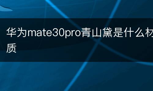 华为mate30pro青山黛是什么材质