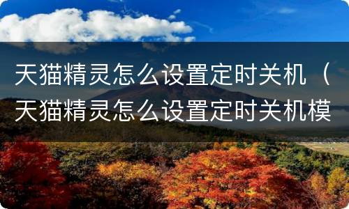 天猫精灵怎么设置定时关机（天猫精灵怎么设置定时关机模式）