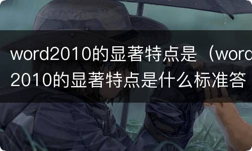 word2010的显著特点是（word2010的显著特点是什么标准答案）