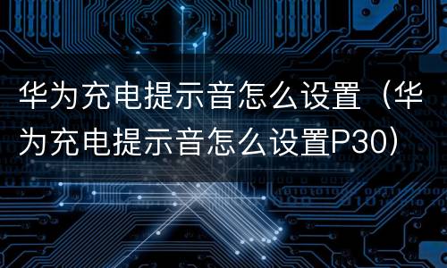 华为充电提示音怎么设置（华为充电提示音怎么设置P30）