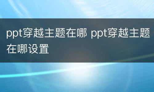 ppt穿越主题在哪 ppt穿越主题在哪设置