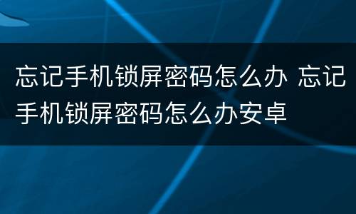 忘记手机锁屏密码怎么办 忘记手机锁屏密码怎么办安卓