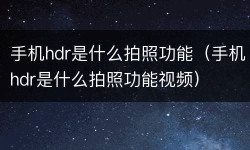 手机hdr是什么拍照功能（手机hdr是什么拍照功能视频）