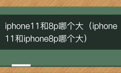 iphone11和8p哪个大（iphone11和iphone8p哪个大）