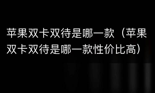 苹果双卡双待是哪一款（苹果双卡双待是哪一款性价比高）