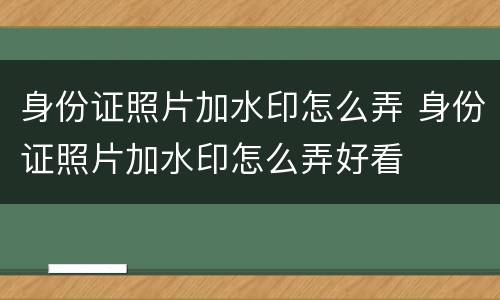 身份证照片加水印怎么弄 身份证照片加水印怎么弄好看