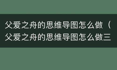 父爱之舟的思维导图怎么做（父爱之舟的思维导图怎么做三年级）