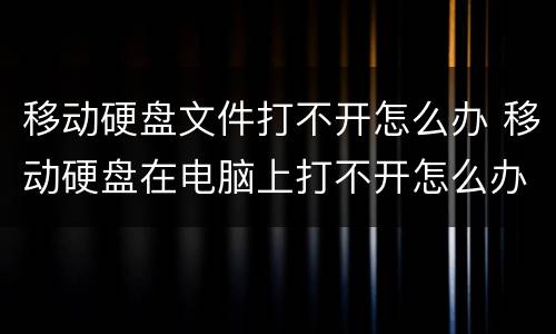 移动硬盘文件打不开怎么办 移动硬盘在电脑上打不开怎么办