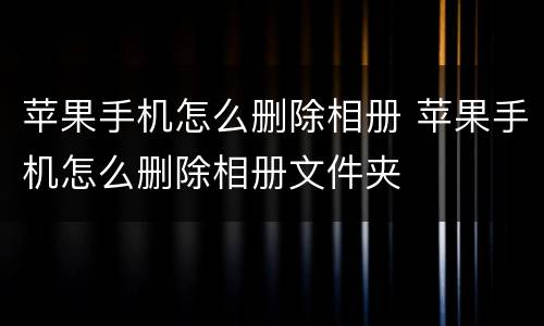 苹果手机怎么删除相册 苹果手机怎么删除相册文件夹