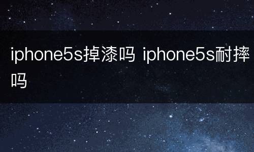 iphone5s掉漆吗 iphone5s耐摔吗
