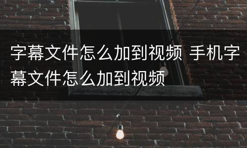 字幕文件怎么加到视频 手机字幕文件怎么加到视频