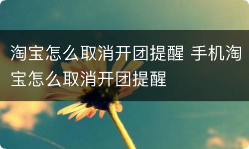 淘宝怎么取消开团提醒 手机淘宝怎么取消开团提醒