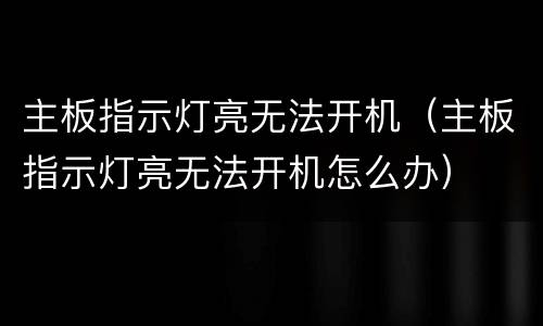 主板指示灯亮无法开机（主板指示灯亮无法开机怎么办）
