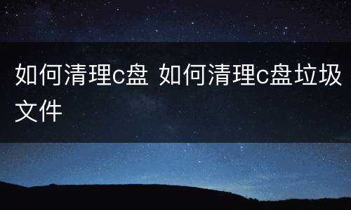 如何清理c盘 如何清理c盘垃圾文件