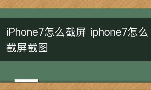iPhone7怎么截屏 iphone7怎么截屏截图