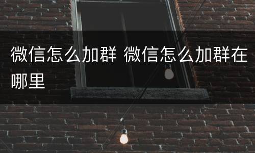 微信怎么加群 微信怎么加群在哪里