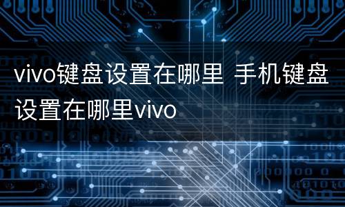 vivo键盘设置在哪里 手机键盘设置在哪里vivo