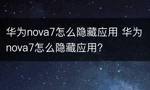 华为nova7怎么隐藏应用 华为nova7怎么隐藏应用?