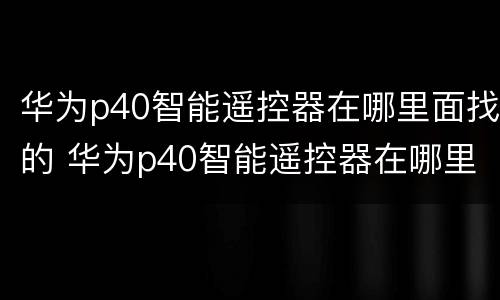 华为p40智能遥控器在哪里面找的 华为p40智能遥控器在哪里面找的出来