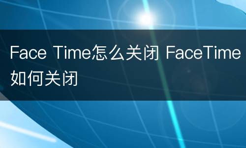 Face Time怎么关闭 FaceTime如何关闭