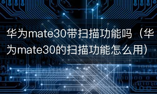 华为mate30带扫描功能吗（华为mate30的扫描功能怎么用）
