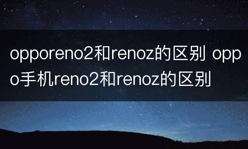 opporeno2和renoz的区别 oppo手机reno2和renoz的区别