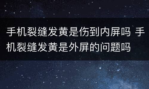 手机裂缝发黄是伤到内屏吗 手机裂缝发黄是外屏的问题吗