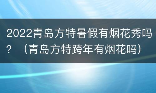 2022青岛方特暑假有烟花秀吗？（青岛方特跨年有烟花吗）