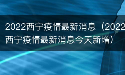 2022西宁疫情最新消息（2022西宁疫情最新消息今天新增）