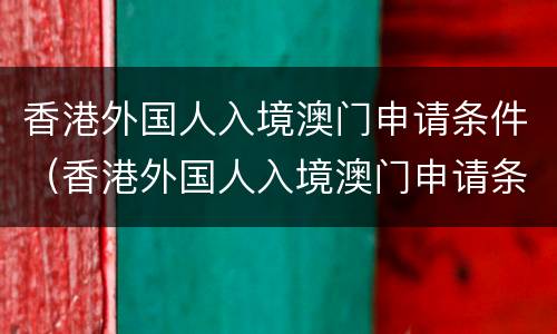 香港外国人入境澳门申请条件（香港外国人入境澳门申请条件及流程）