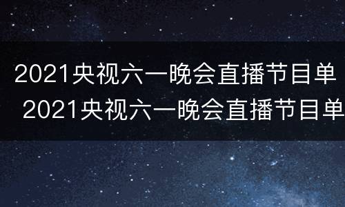 2021央视六一晚会直播节目单 2021央视六一晚会直播节目单