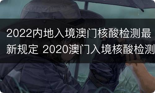 2022内地入境澳门核酸检测最新规定 2020澳门入境核酸检测