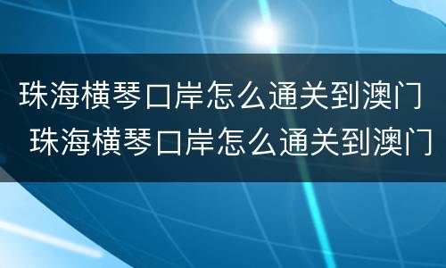 珠海横琴口岸怎么通关到澳门 珠海横琴口岸怎么通关到澳门的