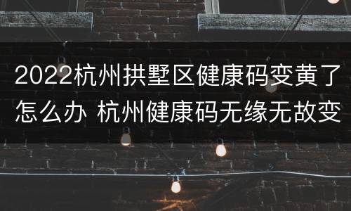 2022杭州拱墅区健康码变黄了怎么办 杭州健康码无缘无故变黄了