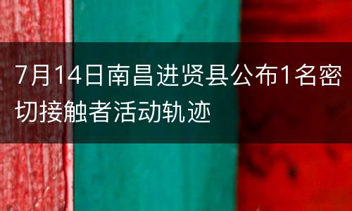 7月14日南昌进贤县公布1名密切接触者活动轨迹