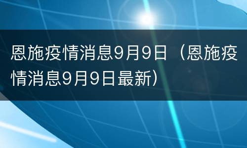 恩施疫情消息9月9日（恩施疫情消息9月9日最新）