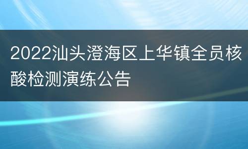 2022汕头澄海区上华镇全员核酸检测演练公告