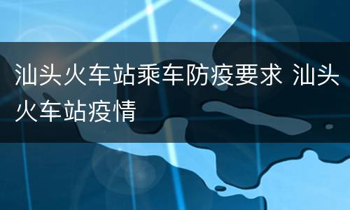 汕头火车站乘车防疫要求 汕头火车站疫情
