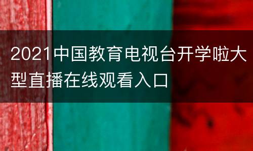 2021中国教育电视台开学啦大型直播在线观看入口