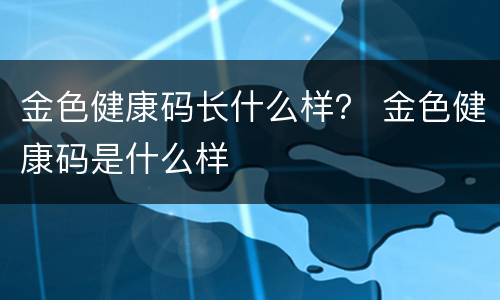 金色健康码长什么样？ 金色健康码是什么样