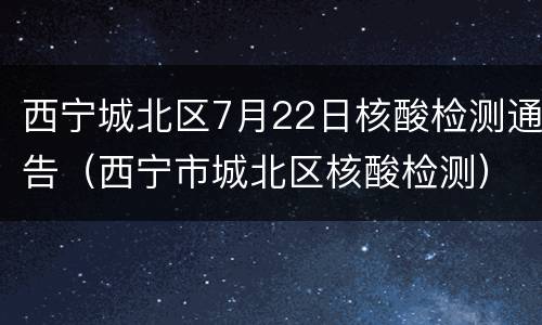 西宁城北区7月22日核酸检测通告（西宁市城北区核酸检测）