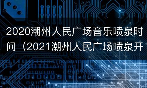 2020潮州人民广场音乐喷泉时间（2021潮州人民广场喷泉开放时间）